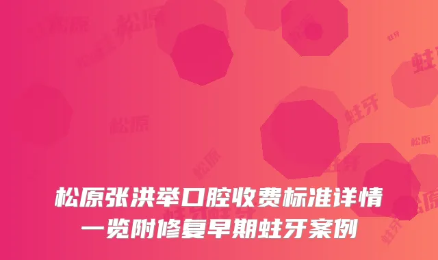 松原张洪举口腔收费标准详情一览附修复早期蛀牙案例