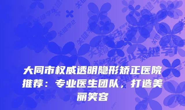 大同市透明隐形矫正医院推荐：专业医生团队，打造美丽笑容