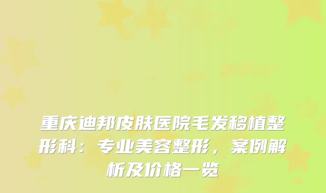 重庆迪邦皮肤医院毛发移植整形科：专业美容整形，案例解析及价格一览