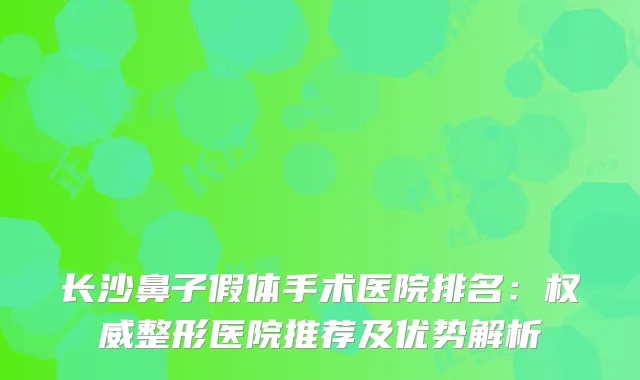 长沙鼻子假体手术医院排名：整形医院推荐及优势解析