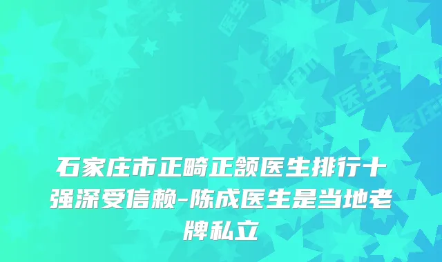 石家庄市正畸正颔医生排行十强深受信赖-陈成医生是当地老牌私立
