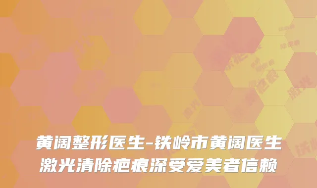 黄阔整形医生-铁岭市黄阔医生激光清除疤痕深受爱美者信赖