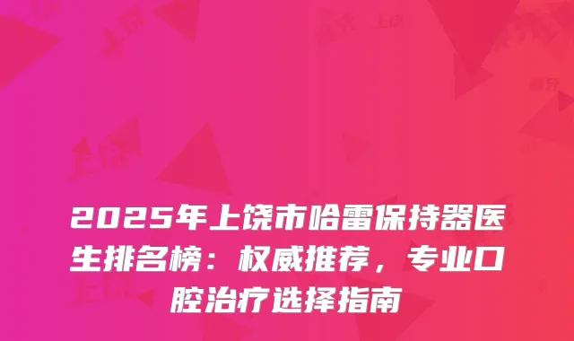 2025年上饶市哈雷保持器医生排名榜：推荐，专业口腔选择指南