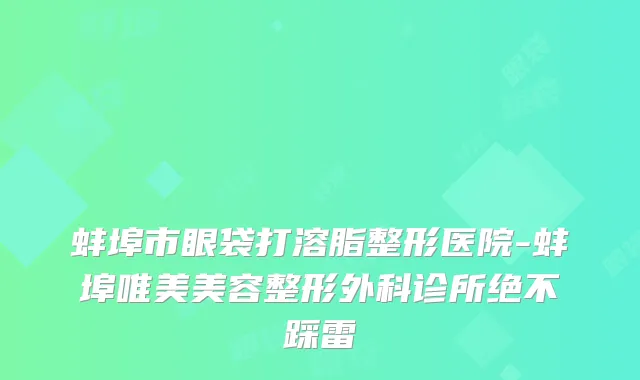 蚌埠市眼袋打溶脂整形医院-蚌埠唯美美容整形外科诊所绝不踩雷