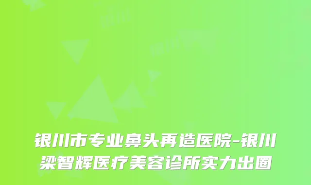 银川市专业鼻头再造医院-银川梁智辉医疗美容诊所实力出圈