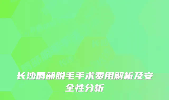 长沙唇部脱毛手术费用解析及安全性分析
