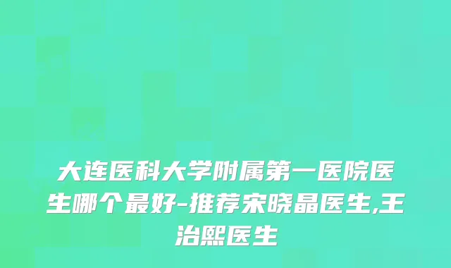 大连医科大学附属第一医院医生哪个好-推荐宋晓晶医生,王治熙医生