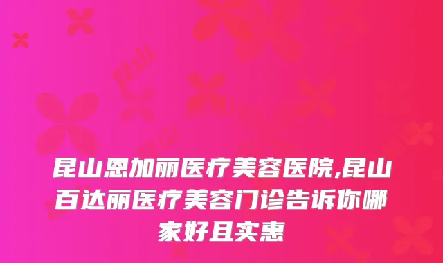 昆山恩加丽医疗美容医院,昆山百达丽医疗美容门诊告诉你哪家好且实惠
