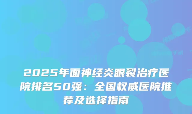 2025年面神经炎眼裂医院排名50强：全国医院推荐及选择指南