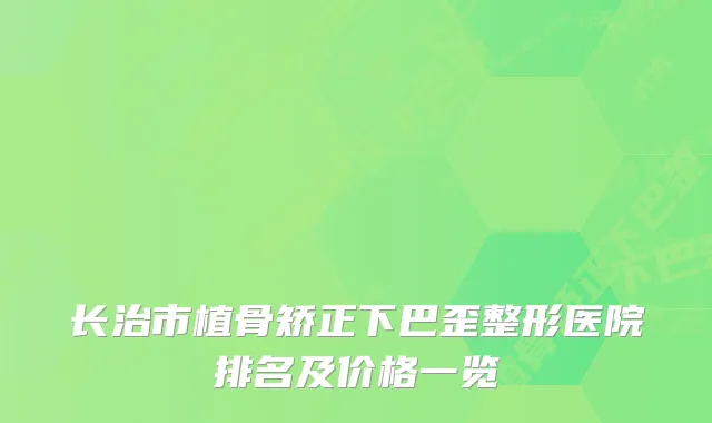 长治市植骨矫正下巴歪整形医院排名及价格一览