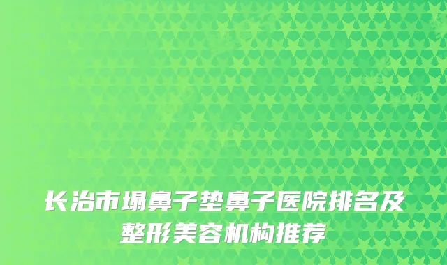 长治市塌鼻子垫鼻子医院排名及整形美容机构推荐