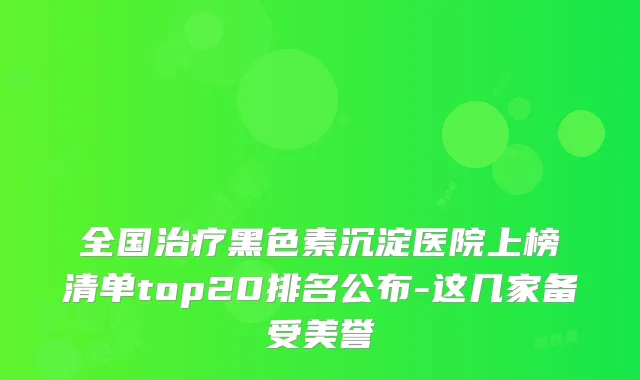 全国黑色素沉淀医院上榜清单top20排名公布-这几家备受美誉
