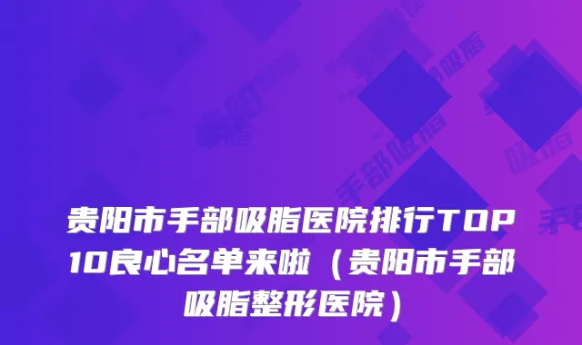 贵阳市手部吸脂医院排行TOP10良心名单来啦（贵阳市手部吸脂整形医院）