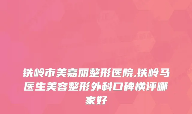 铁岭市美嘉丽整形医院,铁岭马医生美容整形外科口碑横评哪家好