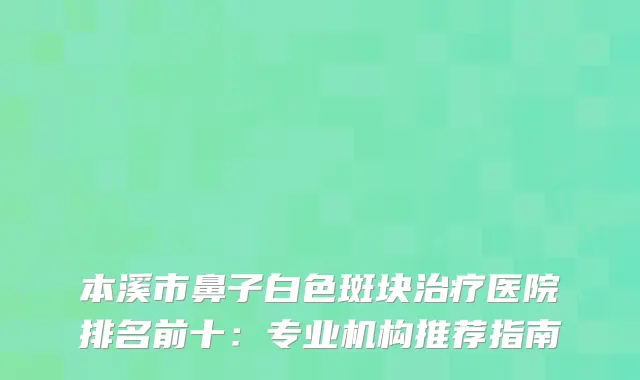 本溪市鼻子白色斑块医院排名前十：专业机构推荐指南