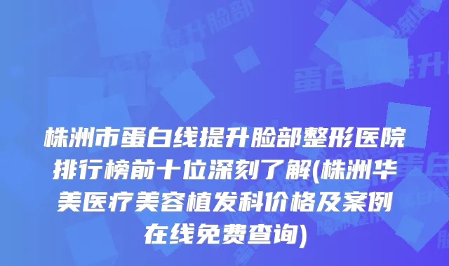 株洲市蛋白线提升脸部整形医院排行榜前十位深刻了解(株洲华美医疗美容植发科价格及案例在线免费查询)