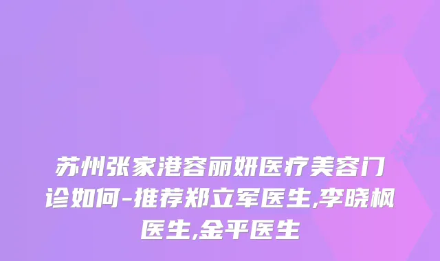 苏州张家港容丽妍医疗美容门诊如何-推荐郑立军医生,李晓枫医生,金平医生