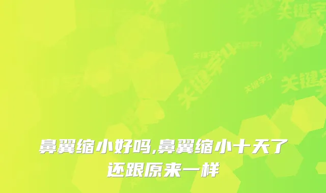鼻翼缩小好吗,鼻翼缩小十天了还跟原来一样