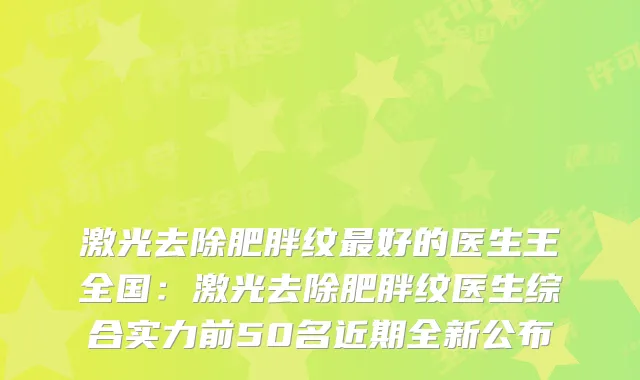 激光去除肥胖纹好的医生王全国：激光去除肥胖纹医生综合实力前50名近期全新公布