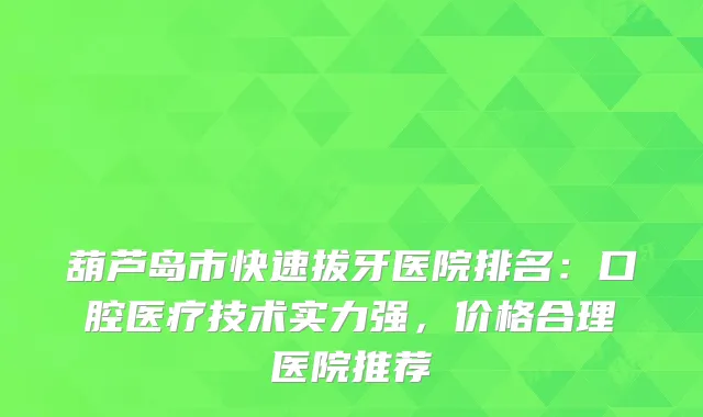 葫芦岛市快速拔牙医院排名:口腔医疗技术实力强,价格合理医院推荐