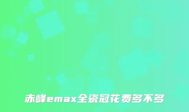 赤峰emax全瓷冠花费多不多