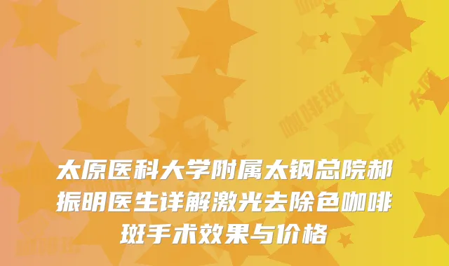 太原医科大学附属太钢总院郝振明医生详解激光去除色咖啡斑手术效果与价格