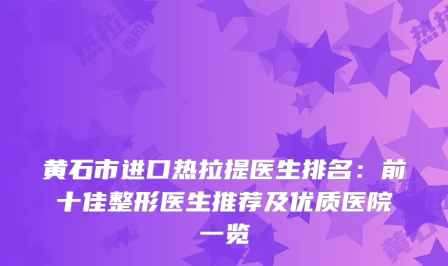 黄石市进口热拉提医生排名：前十佳整形医生推荐及优质医院一览