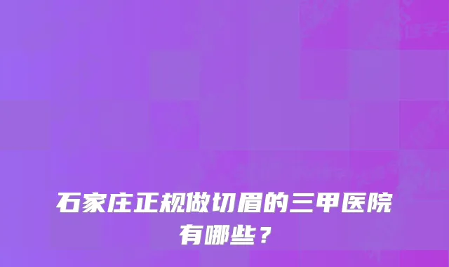 石家庄正规做切眉的三甲医院有哪些？
