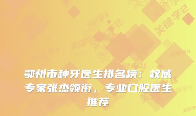 鄂州市种牙医生排名榜：专家张杰领衔，专业口腔医生推荐