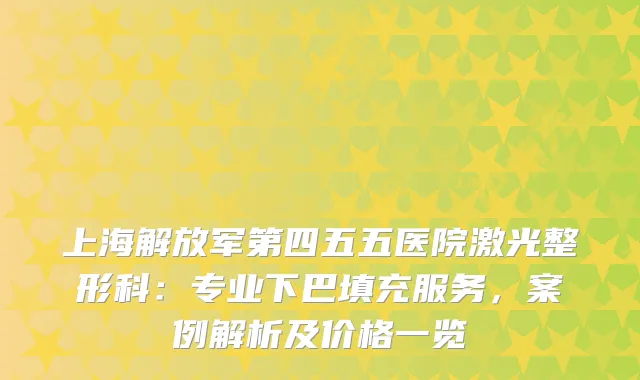 上海解放军第四五五医院激光整形科:专业下巴填充服务,案例解析及价格一览