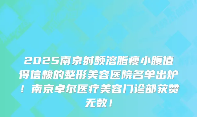 2025南京射频溶脂瘦小腹值得信赖的整形美容医院名单出炉！南京卓尔医疗美容门诊部获赞无数！