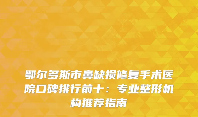 鄂尔多斯市鼻缺损修复手术医院口碑排行前十：专业整形机构推荐指南