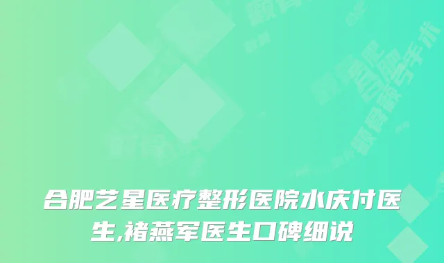 合肥艺星医疗整形医院水庆付医生,褚燕军医生口碑细说