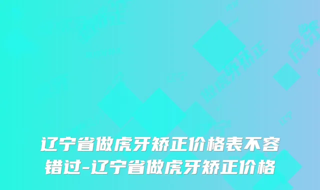 辽宁省做虎牙矫正价格表不容错过-辽宁省做虎牙矫正价格