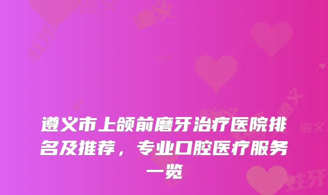 遵义市上颌前磨牙医院排名及推荐，专业口腔医疗服务一览