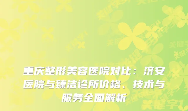重庆整形美容医院对比：济安医院与臻洁诊所价格、技术与服务全面解析