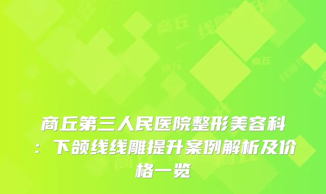 商丘第三人民医院整形美容科：下颌线线雕提升案例解析及价格一览