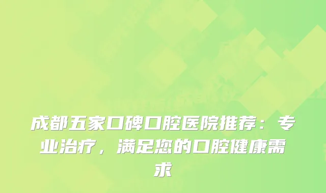成都五家口碑口腔医院推荐：专业，满足您的口腔健康需求