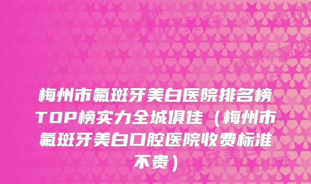 梅州市氟斑牙美白医院排名榜TOP榜实力全城俱佳（梅州市氟斑牙美白口腔医院收费标准不贵）