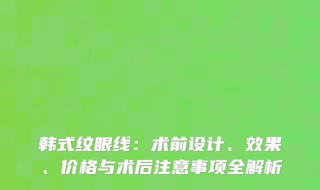 韩式纹眼线：术前设计、效果、价格与术后注意事项全解析