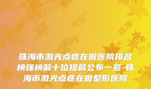 珠海市激光点痣在做医院排名榜强榜前十位提前公布一览-珠海市激光点痣在做整形医院