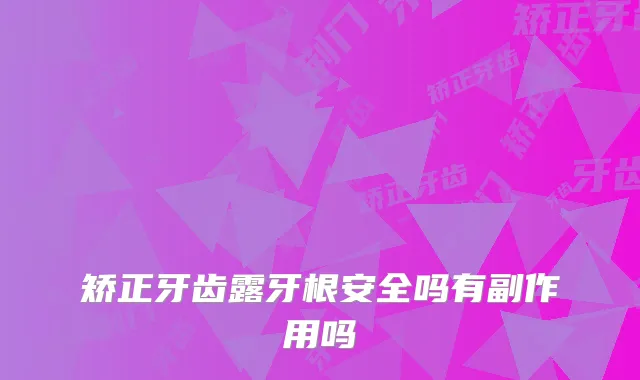 矫正牙齿露牙根安全吗有副作用吗