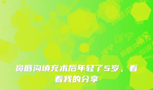 鼻唇沟填充术后年轻了5岁,看看我的分享