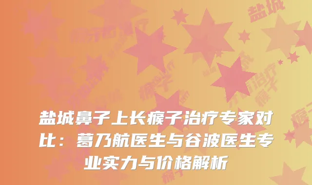盐城鼻子上长瘊子专家对比：葛乃航医生与谷波医生专业实力与价格解析