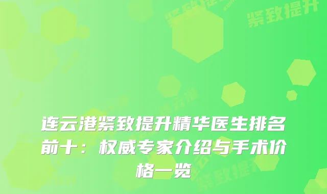连云港紧致提升精华医生排名前十：专家介绍与手术价格一览