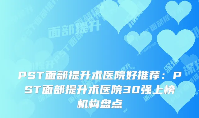 PST面部提升术医院好推荐：PST面部提升术医院30强上榜机构盘点