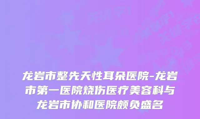 龙岩市整先天性耳朵医院-龙岩市第一医院烧伤医疗美容科与龙岩市协和医院颇负盛名