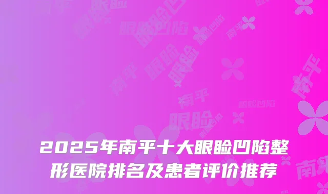 2025年南平十大眼睑凹陷整形医院排名及患者评价推荐