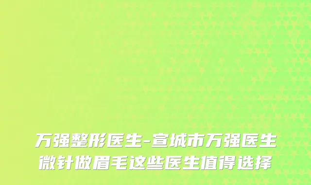 万强整形医生-宣城市万强医生微针做眉毛这些医生值得选择