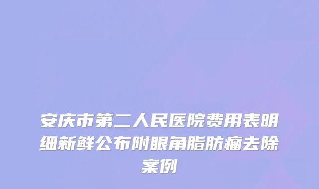 安庆市第二人民医院费用表明细新鲜公布附眼角脂肪瘤去除案例